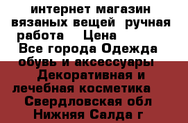 интернет-магазин вязаных вещей, ручная работа! › Цена ­ 1 700 - Все города Одежда, обувь и аксессуары » Декоративная и лечебная косметика   . Свердловская обл.,Нижняя Салда г.